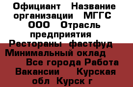 Официант › Название организации ­ МГГС, ООО › Отрасль предприятия ­ Рестораны, фастфуд › Минимальный оклад ­ 40 000 - Все города Работа » Вакансии   . Курская обл.,Курск г.